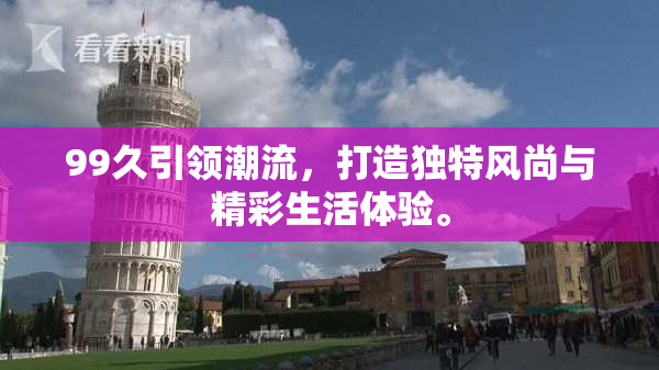 99久引领潮流，打造独特风尚与精彩生活体验。