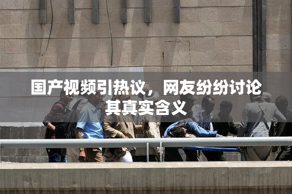 国产视频引热议，网友纷纷讨论其真实含义