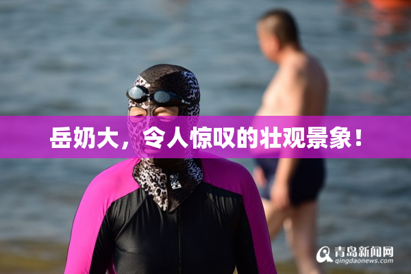 岳奶大，令人惊叹的壮观景象！
