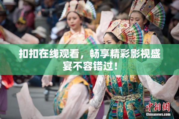 扣扣在线观看，畅享精彩影视盛宴不容错过！
