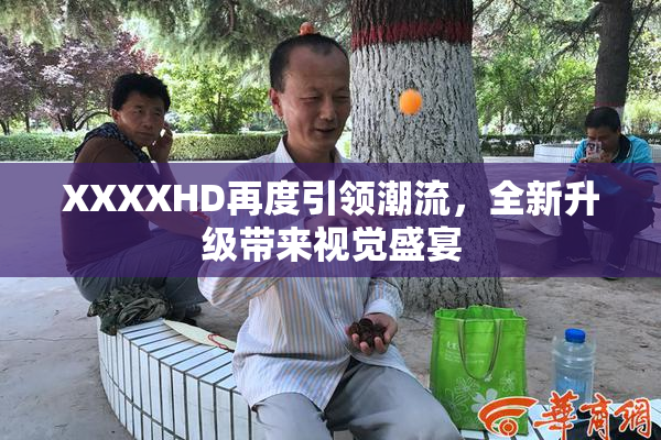 XXXXHD再度引领潮流，全新升级带来视觉盛宴