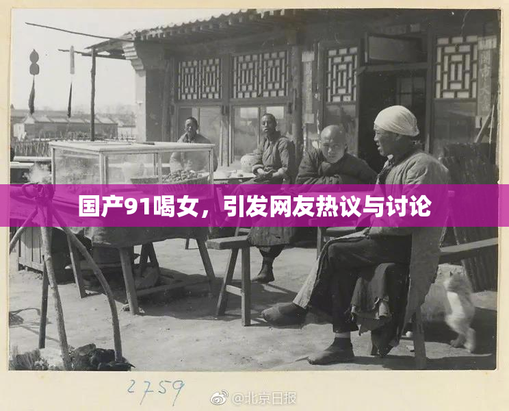 国产91喝女，引发网友热议与讨论