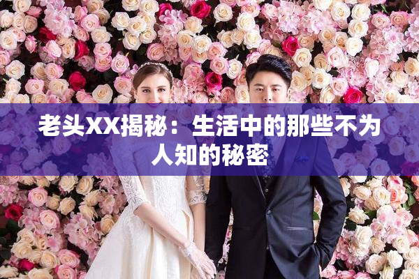 老头XX揭秘：生活中的那些不为人知的秘密