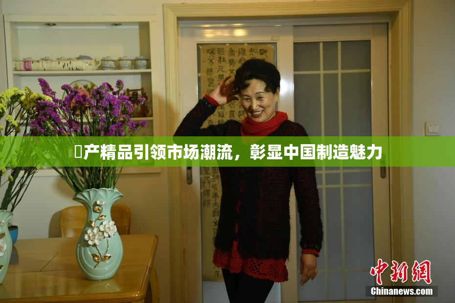 囯产精品引领市场潮流，彰显中国制造魅力