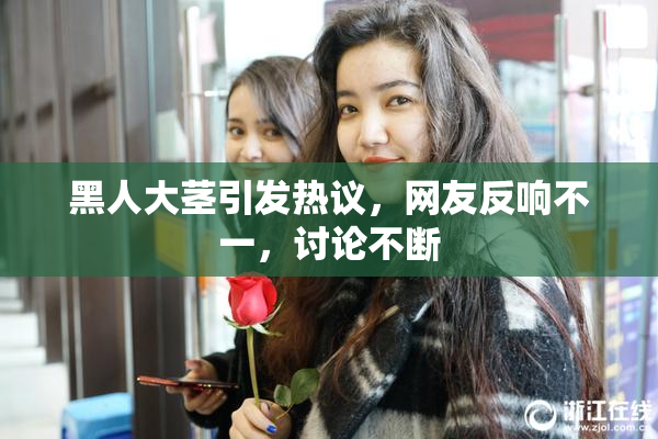 黑人大茎引发热议，网友反响不一，讨论不断