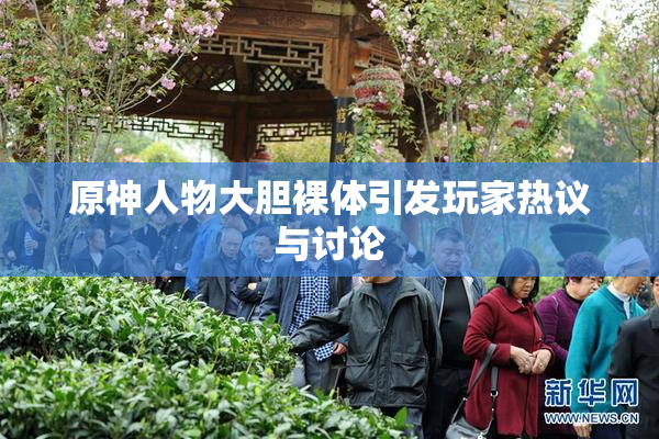 原神人物大胆裸体引发玩家热议与讨论