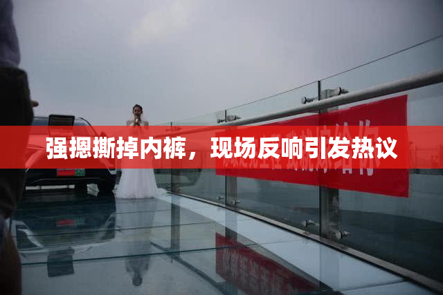 强摁撕掉内裤，现场反响引发热议
