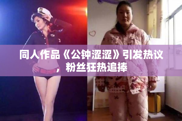 同人作品《公钟涩涩》引发热议，粉丝狂热追捧