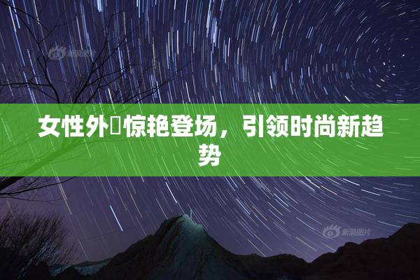 女性外夝惊艳登场，引领时尚新趋势