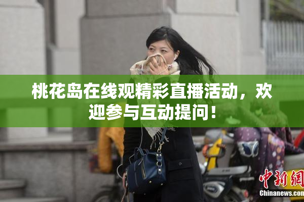 桃花岛在线观精彩直播活动，欢迎参与互动提问！