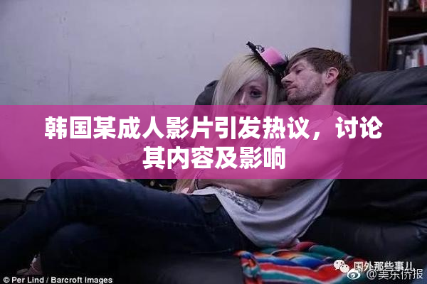 韩国某成人影片引发热议，讨论其内容及影响