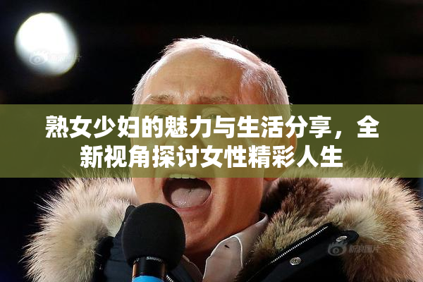 熟女少妇的魅力与生活分享，全新视角探讨女性精彩人生