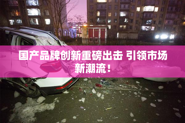 国产品牌创新重磅出击 引领市场新潮流！