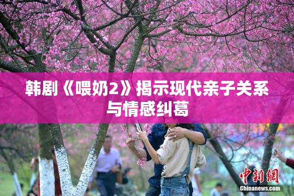 韩剧《喂奶2》揭示现代亲子关系与情感纠葛