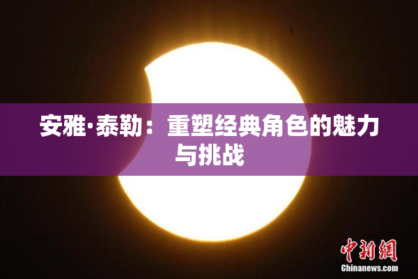 安雅·泰勒：重塑经典角色的魅力与挑战