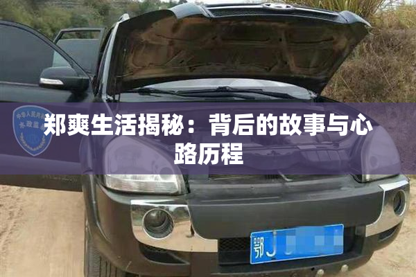 郑爽生活揭秘：背后的故事与心路历程