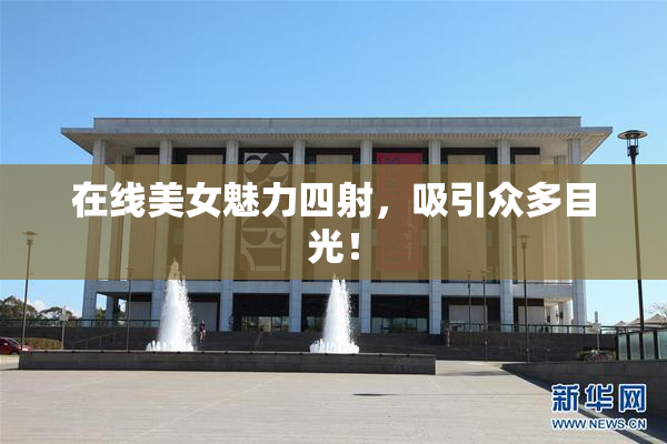 在线美女魅力四射，吸引众多目光！
