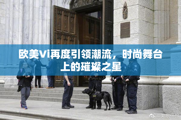 欧美Vi再度引领潮流，时尚舞台上的璀璨之星