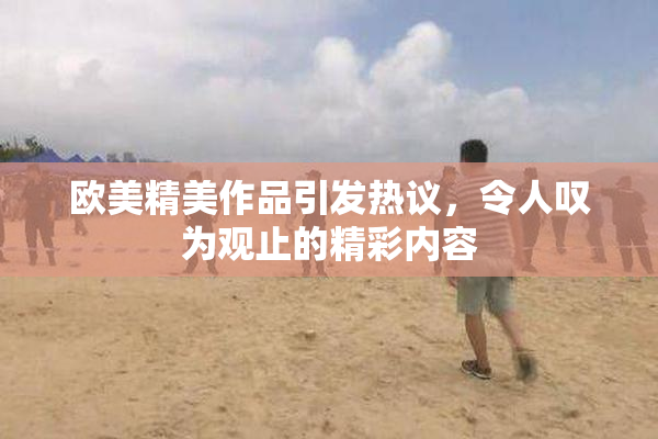 欧美精美作品引发热议，令人叹为观止的精彩内容