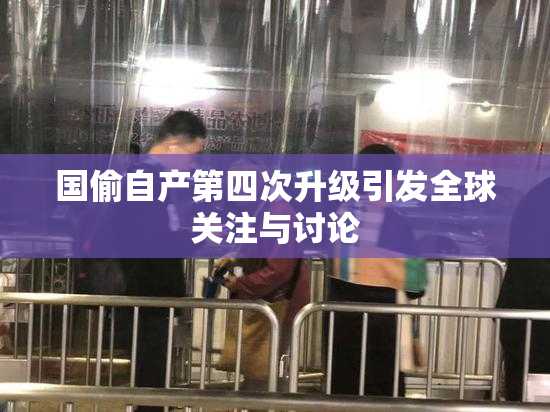 国偷自产第四次升级引发全球关注与讨论