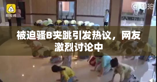 被迫骚B夹跳引发热议，网友激烈讨论中