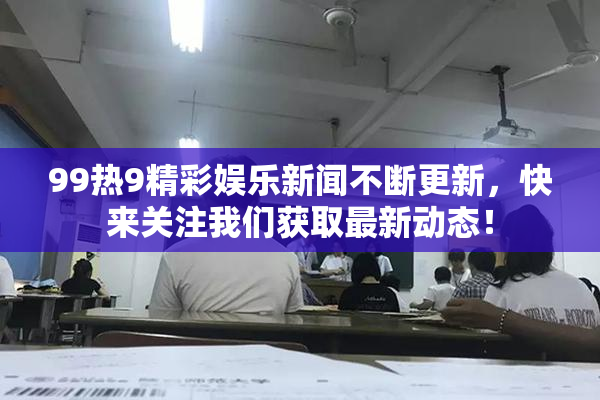 99热9精彩娱乐新闻不断更新，快来关注我们获取最新动态！