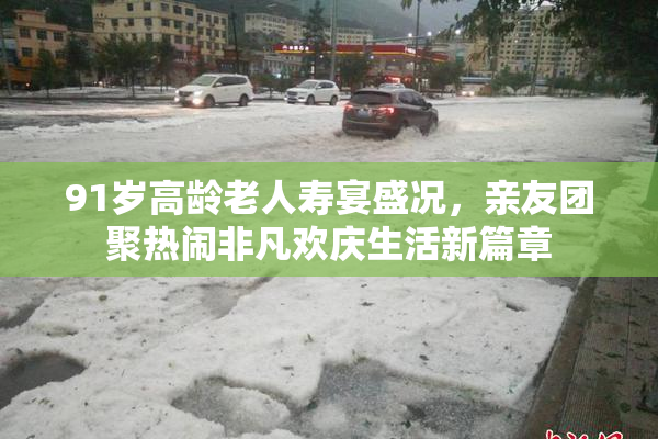 91岁高龄老人寿宴盛况，亲友团聚热闹非凡欢庆生活新篇章
