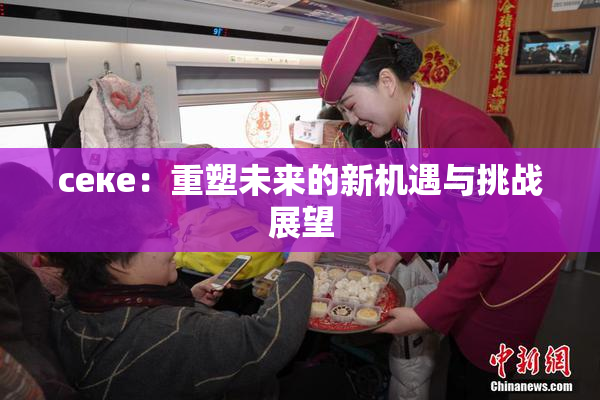 ceке：重塑未来的新机遇与挑战展望