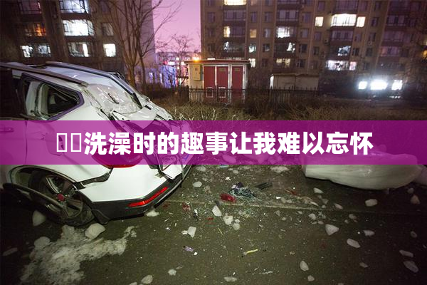 妺妺洗澡时的趣事让我难以忘怀