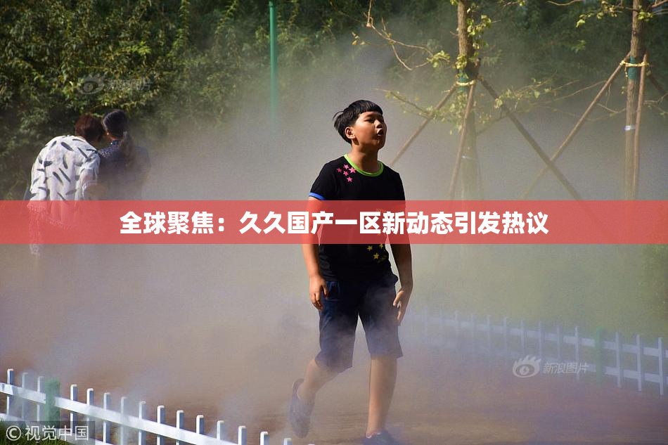 全球聚焦：久久国产一区新动态引发热议