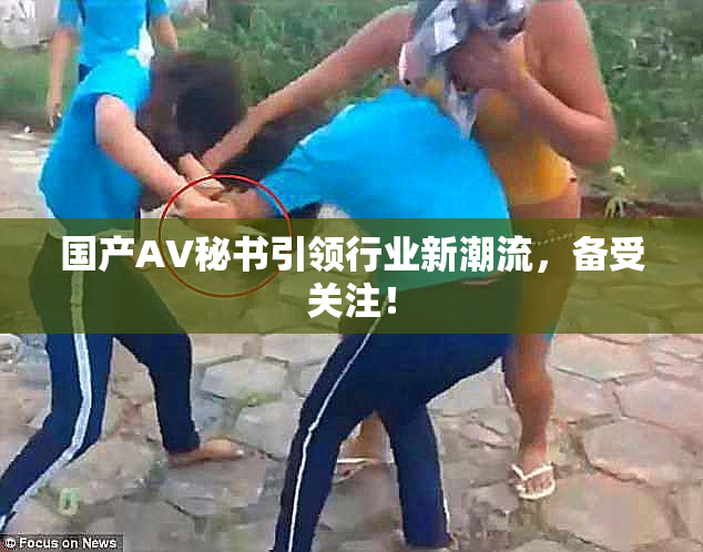国产AV秘书引领行业新潮流，备受关注！
