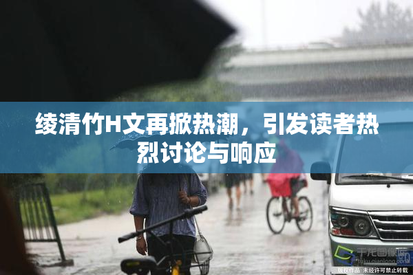 绫清竹H文再掀热潮，引发读者热烈讨论与响应