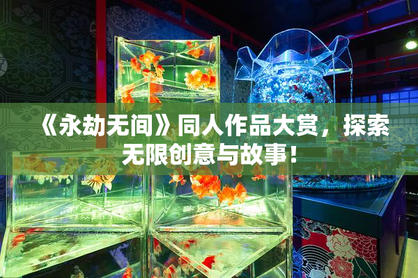 《永劫无间》同人作品大赏，探索无限创意与故事！