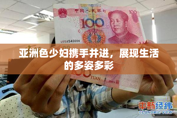 亚洲色少妇携手并进，展现生活的多姿多彩