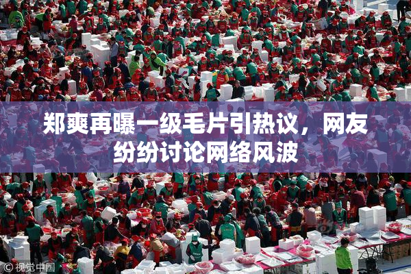 郑爽再曝一级毛片引热议，网友纷纷讨论网络风波