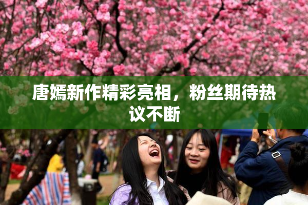 唐嫣新作精彩亮相，粉丝期待热议不断