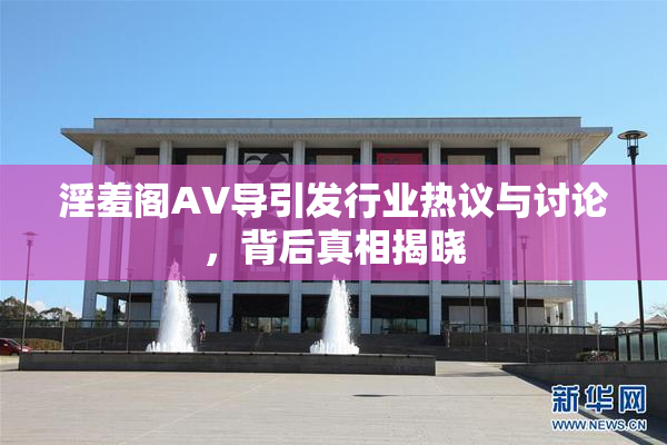 淫羞阁AV导引发行业热议与讨论，背后真相揭晓