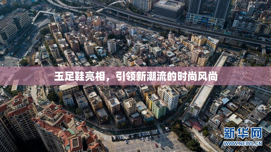 玉足鞋亮相，引领新潮流的时尚风尚