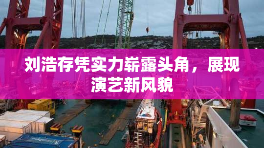 刘浩存凭实力崭露头角，展现演艺新风貌