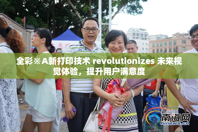 全彩※A新打印技术 revolutionizes 未来视觉体验，提升用户满意度
