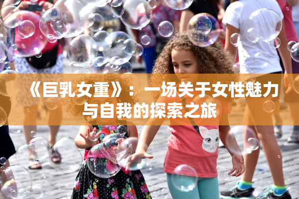 《巨乳女重》：一场关于女性魅力与自我的探索之旅