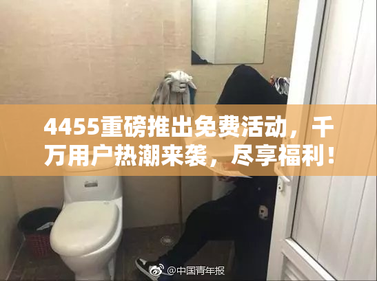 4455重磅推出免费活动，千万用户热潮来袭，尽享福利！