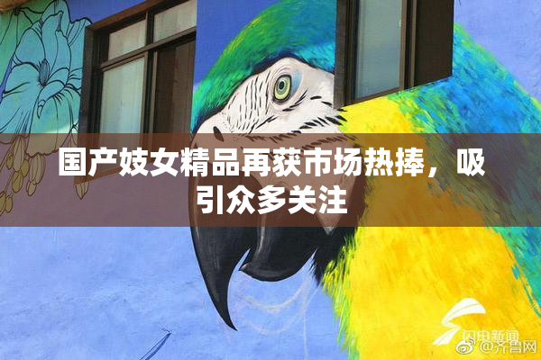 国产妓女精品再获市场热捧，吸引众多关注