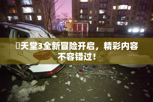 妺天堂3全新冒险开启，精彩内容不容错过！