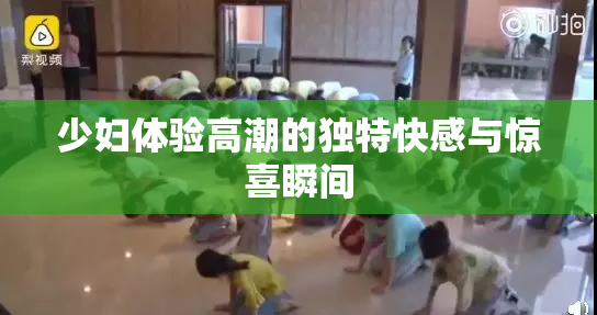 少妇体验高潮的独特快感与惊喜瞬间