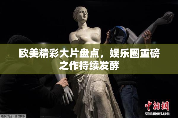 欧美精彩大片盘点，娱乐圈重磅之作持续发酵