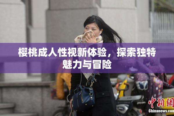 樱桃成人性视新体验，探索独特魅力与冒险