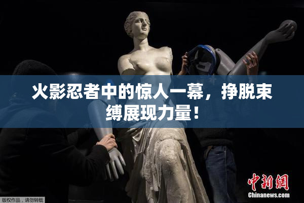 火影忍者中的惊人一幕，挣脱束缚展现力量！