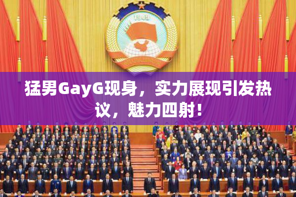 猛男GayG现身，实力展现引发热议，魅力四射！