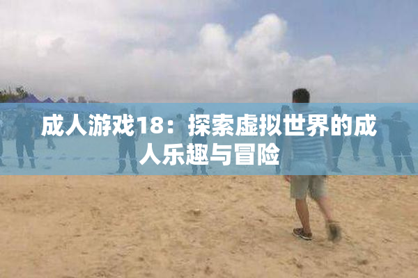 成人游戏18：探索虚拟世界的成人乐趣与冒险